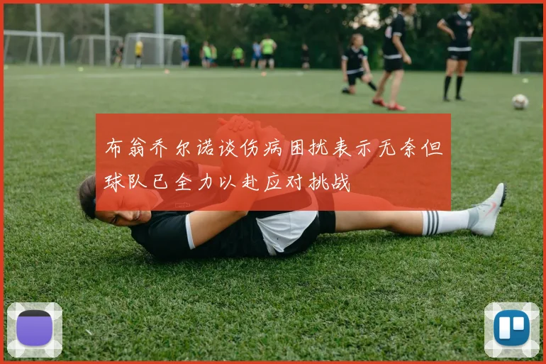 布翁乔尔诺谈伤病困扰表示无奈但球队已全力以赴应对挑战