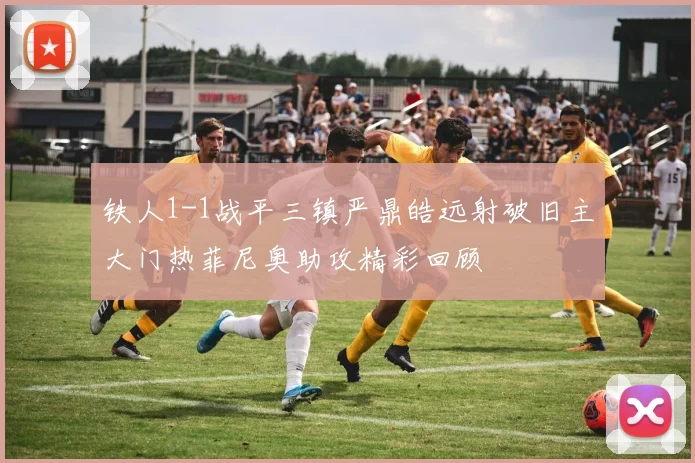 铁人1-1战平三镇严鼎皓远射破旧主大门热菲尼奥助攻精彩回顾