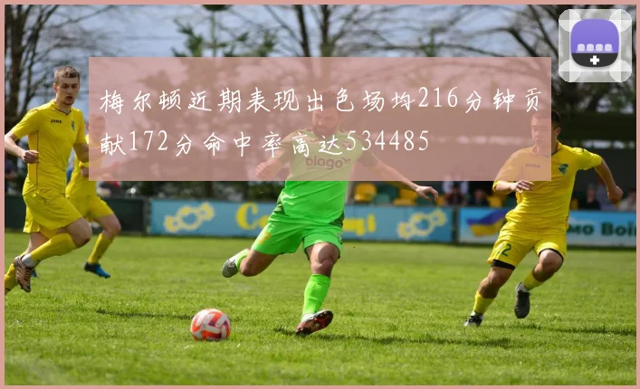 梅尔顿近期表现出色场均216分钟贡献172分命中率高达534485