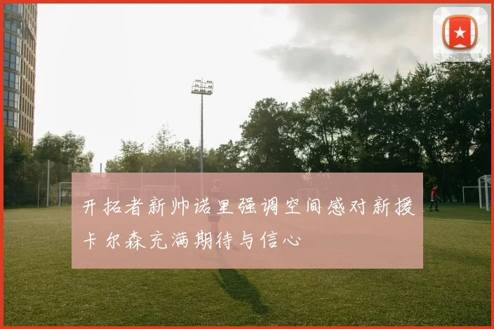 开拓者新帅诺里强调空间感对新援卡尔森充满期待与信心