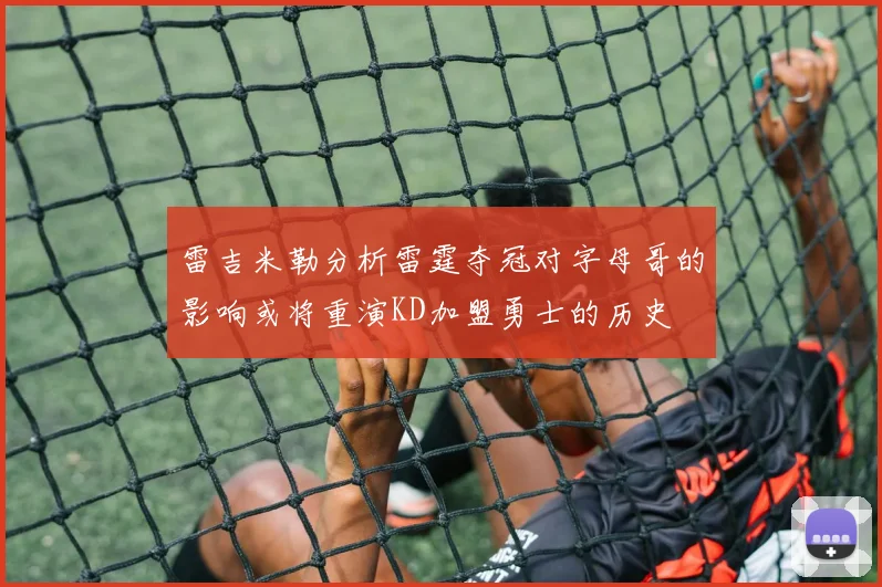 雷吉米勒分析雷霆夺冠对字母哥的影响或将重演KD加盟勇士的历史