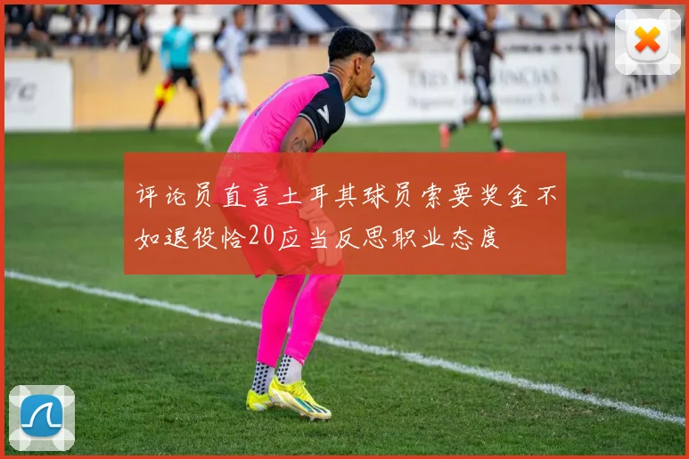 评论员直言土耳其球员索要奖金不如退役恰20应当反思职业态度