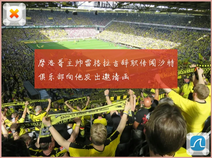 摩洛哥主帅雷格拉吉辞职传闻沙特俱乐部向他发出邀请函
