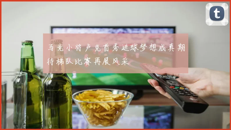 马竞小将卢克首秀进球梦想成真期待梯队比赛再展风采