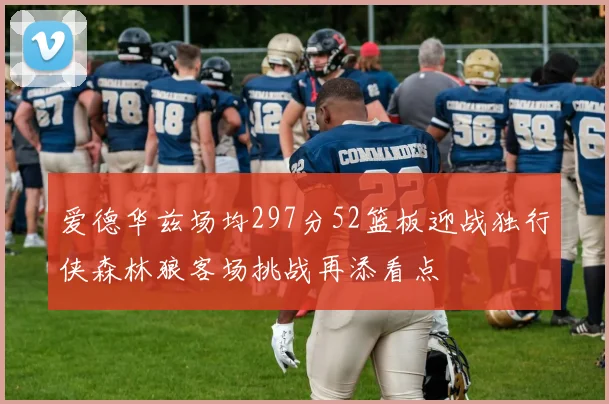 爱德华兹场均297分52篮板迎战独行侠森林狼客场挑战再添看点