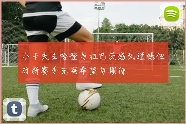 小卡失去哈登与祖巴茨感到遗憾但对新赛季充满希望与期待