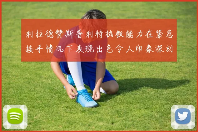 利拉德赞斯普利特执教能力在紧急接手情况下表现出色令人印象深刻