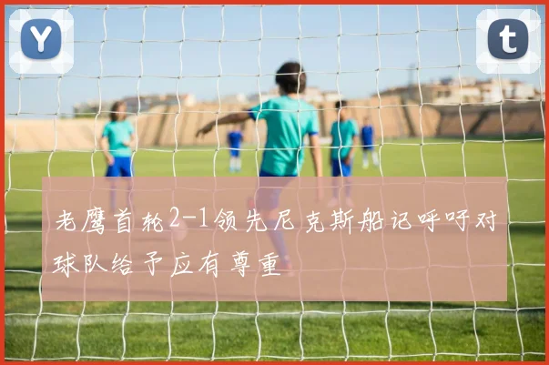 老鹰首轮2-1领先尼克斯船记呼吁对球队给予应有尊重