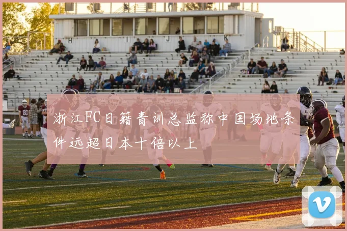 浙江FC日籍青训总监称中国场地条件远超日本十倍以上