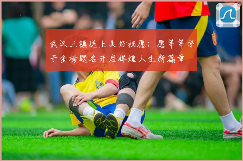 武汉三镇送上美好祝愿：愿莘莘学子金榜题名开启辉煌人生新篇章