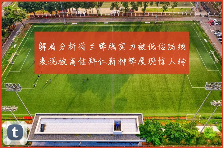 解局分析荷兰锋线实力被低估防线表现被高估拜仁新神锋展现惊人转身能力