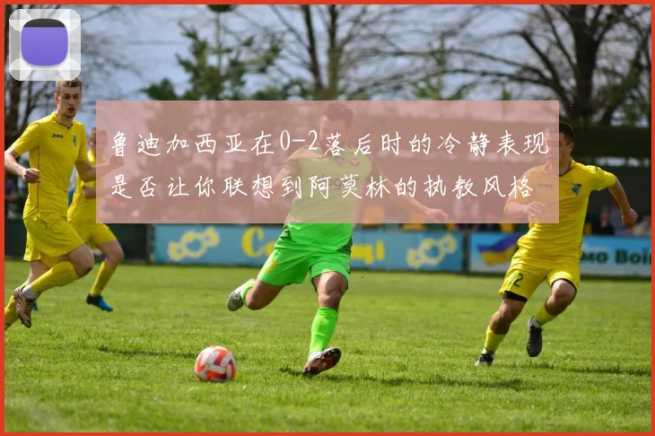 鲁迪加西亚在0-2落后时的冷静表现是否让你联想到阿莫林的执教风格