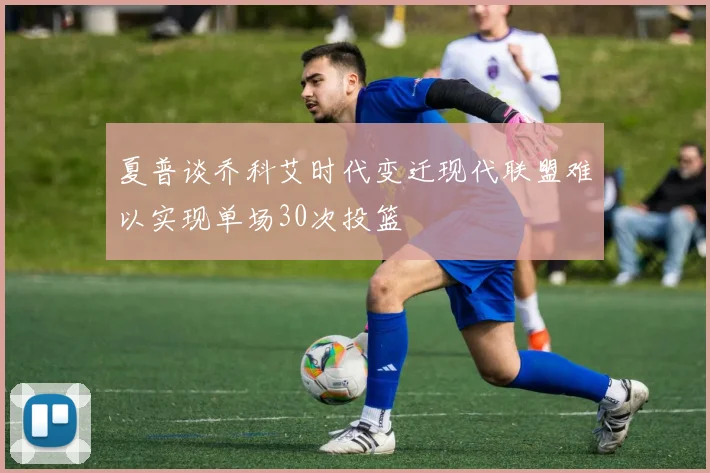夏普谈乔科艾时代变迁现代联盟难以实现单场30次投篮
