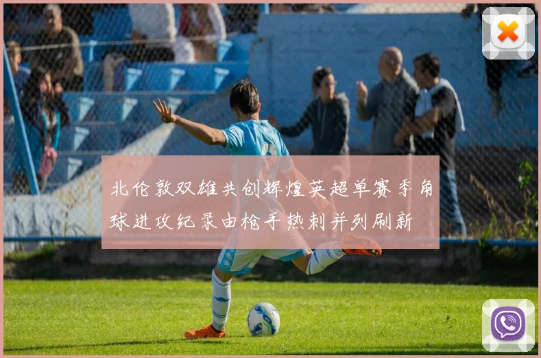 北伦敦双雄共创辉煌英超单赛季角球进攻纪录由枪手热刺并列刷新