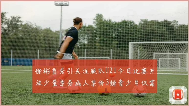 徐彬首秀引关注狼队U21今日比赛开放少量票务成人票价3镑青少年仅需1镑