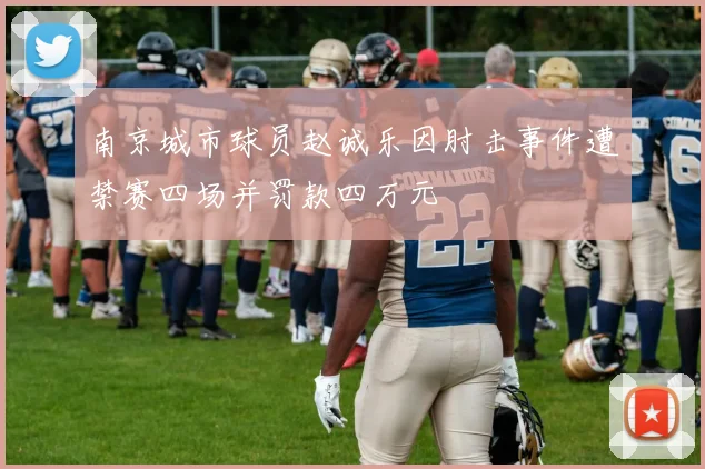 南京城市球员赵诚乐因肘击事件遭禁赛四场并罚款四万元