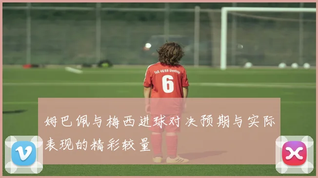 姆巴佩与梅西进球对决预期与实际表现的精彩较量
