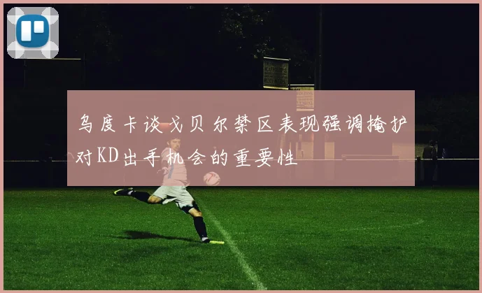 乌度卡谈戈贝尔禁区表现强调掩护对KD出手机会的重要性