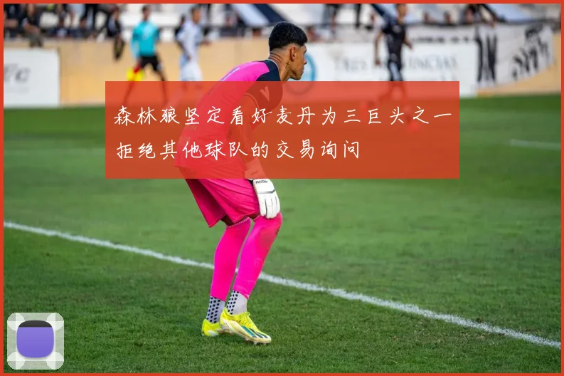森林狼坚定看好麦丹为三巨头之一拒绝其他球队的交易询问