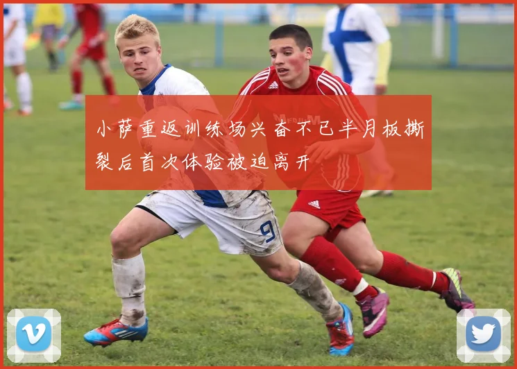 小萨重返训练场兴奋不已半月板撕裂后首次体验被迫离开