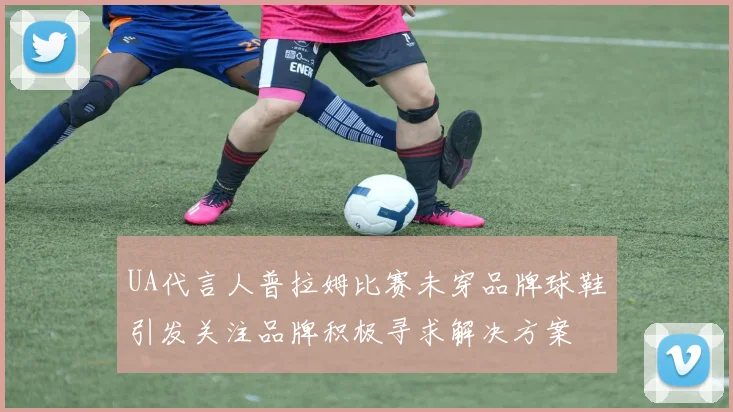 UA代言人普拉姆比赛未穿品牌球鞋引发关注品牌积极寻求解决方案
