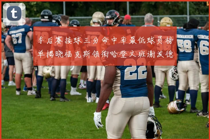 季后赛接球三分命中率最低球员榜单揭晓福克斯领衔哈登文班谢泼德紧随其后