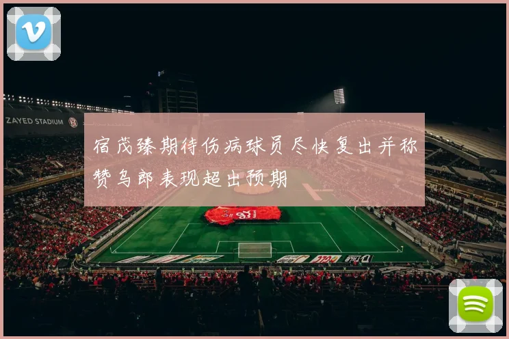 宿茂臻期待伤病球员尽快复出并称赞乌郎表现超出预期