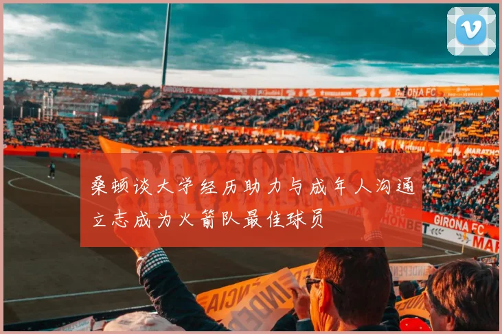 桑顿谈大学经历助力与成年人沟通立志成为火箭队最佳球员
