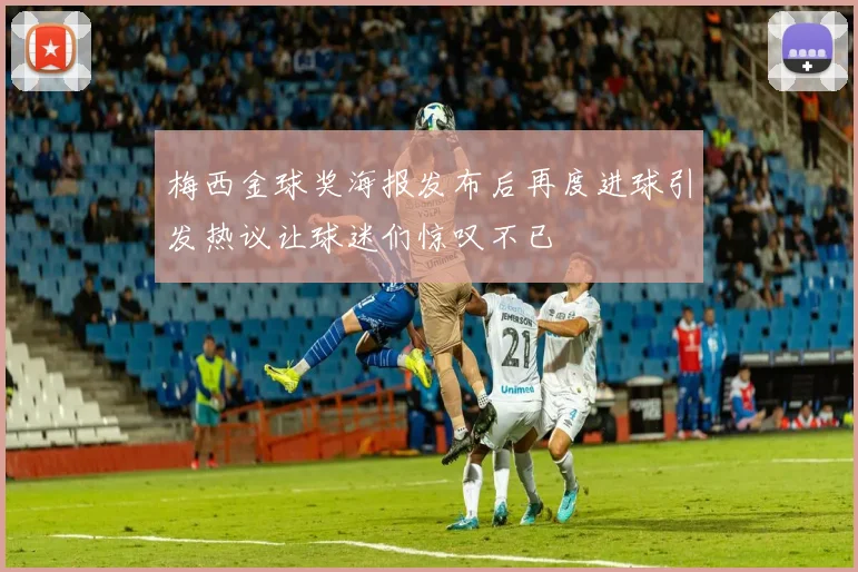 梅西金球奖海报发布后再度进球引发热议让球迷们惊叹不已