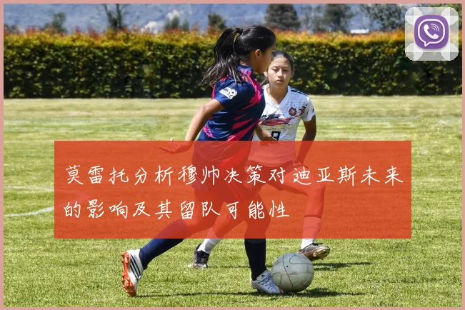莫雷托分析穆帅决策对迪亚斯未来的影响及其留队可能性